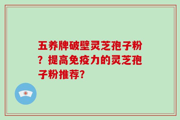 五养牌破壁灵芝孢子粉？提高免疫力的灵芝孢子粉推荐？