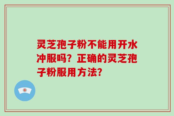 灵芝孢子粉不能用开水冲服吗?正确的灵芝孢子粉服用方法?