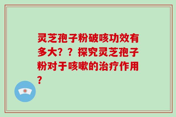 灵芝孢子粉破咳功效有多大??探究灵芝孢子粉对于咳嗽的治疗作用?