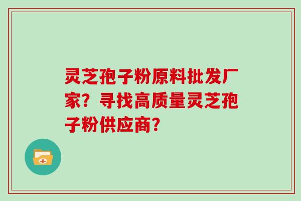 灵芝孢子粉原料批发厂家?寻找高质量灵芝孢子粉供应商?