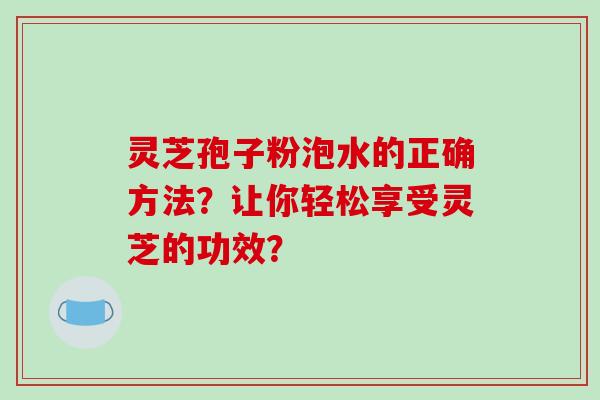 灵芝孢子粉泡水的正确方法?让你轻松享受灵芝的功效?