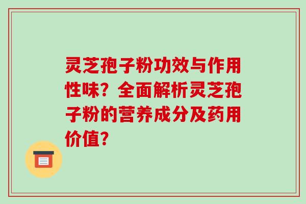 灵芝孢子粉功效与作用性味?全面解析灵芝孢子粉的营养成分及药用价值?