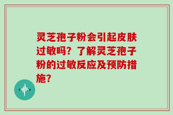 灵芝孢子粉会引起皮肤过敏吗？了解灵芝孢子粉的过敏反应及预防措施？