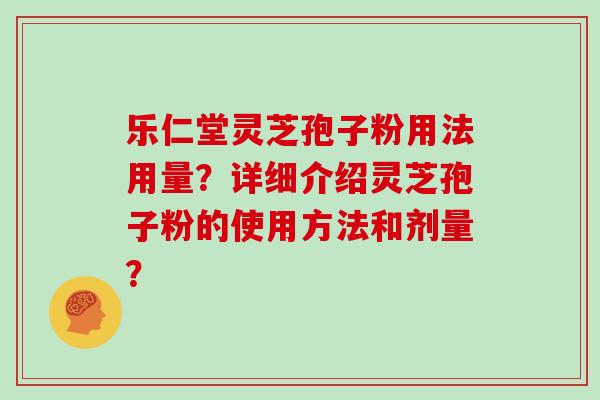 乐仁堂灵芝孢子粉用法用量?详细介绍灵芝孢子粉的使用方法和剂量?