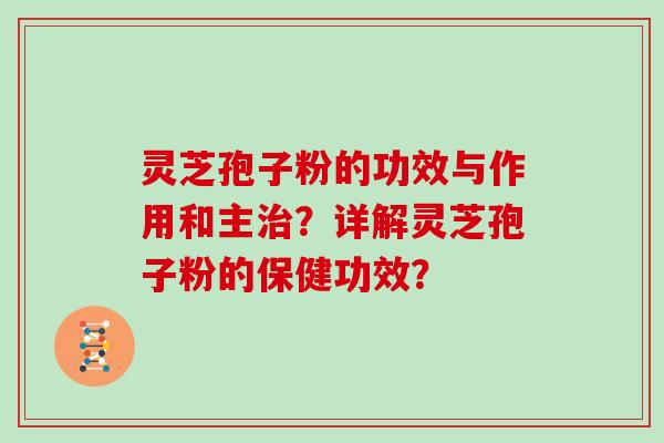 灵芝孢子粉的功效与作用和主治?详解灵芝孢子粉的保健功效?