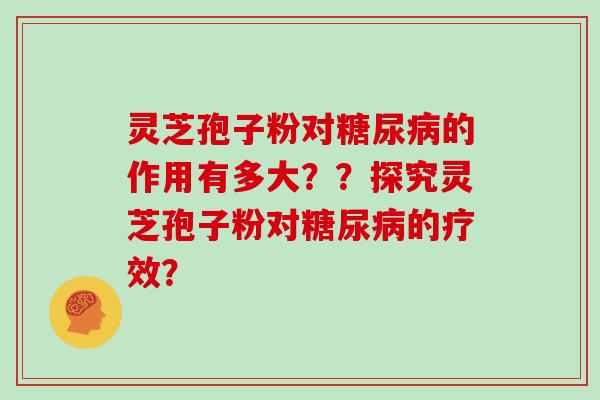 灵芝孢子粉对糖尿病的作用有多大？？探究灵芝孢子粉对糖尿病的疗效？