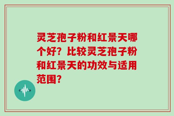 灵芝孢子粉和红景天哪个好？比较灵芝孢子粉和红景天的功效与适用范围？