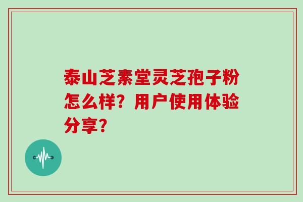 泰山芝素堂灵芝孢子粉怎么样?用户使用体验分享?