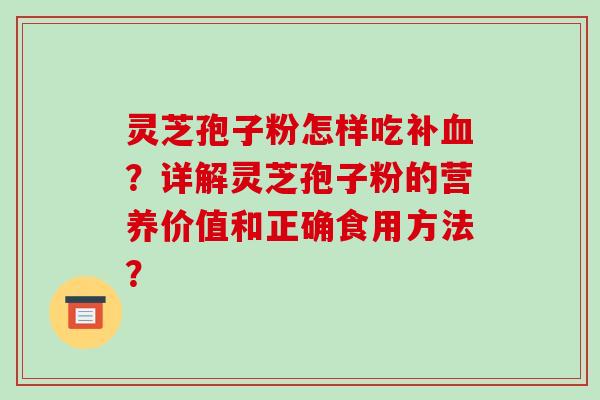 灵芝孢子粉怎样吃补血？详解灵芝孢子粉的营养价值和正确食用方法？