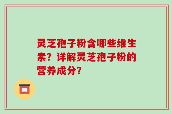 灵芝孢子粉含哪些维生素?详解灵芝孢子粉的营养成分?