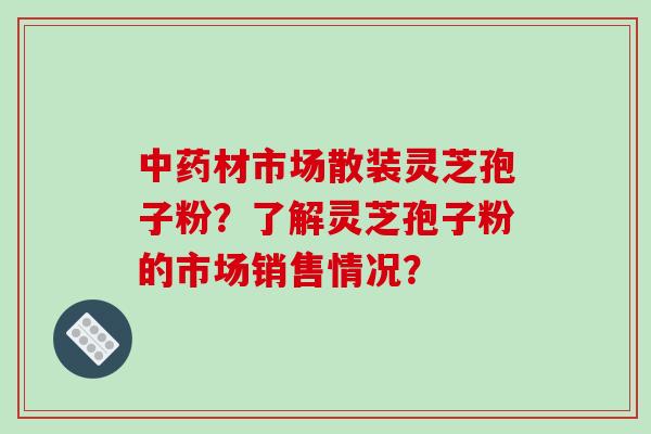 中药材市场散装灵芝孢子粉？了解灵芝孢子粉的市场销售情况？