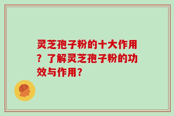 灵芝孢子粉的十大作用?了解灵芝孢子粉的功效与作用?