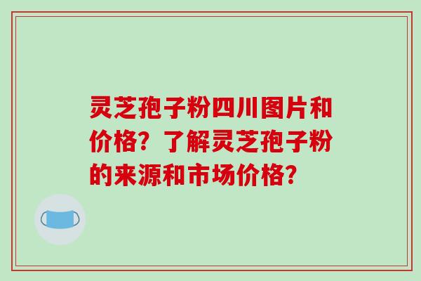 灵芝孢子粉四川图片和价格?了解灵芝孢子粉的来源和市场价格?