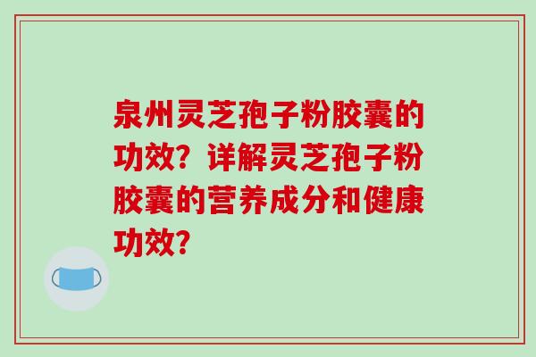 泉州灵芝孢子粉胶囊的功效？详解灵芝孢子粉胶囊的营养成分和健康功效？