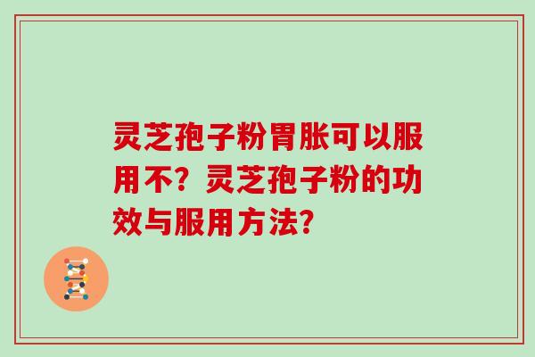 灵芝孢子粉胃胀可以服用不?灵芝孢子粉的功效与服用方法?