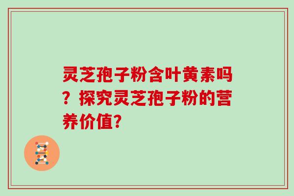 灵芝孢子粉含叶黄素吗？探究灵芝孢子粉的营养价值？