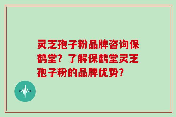 灵芝孢子粉品牌咨询保鹤堂？了解保鹤堂灵芝孢子粉的品牌优势？