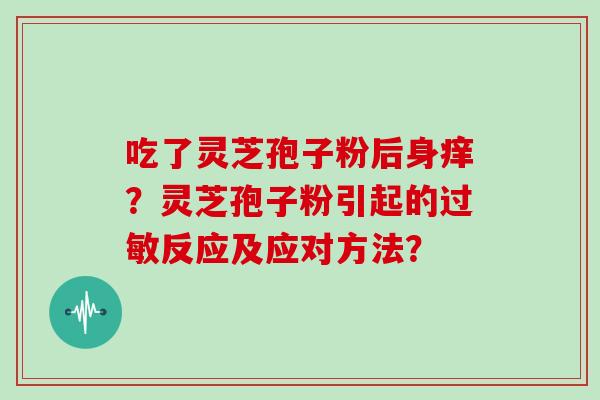 吃了灵芝孢子粉后身痒？灵芝孢子粉引起的过敏反应及应对方法？