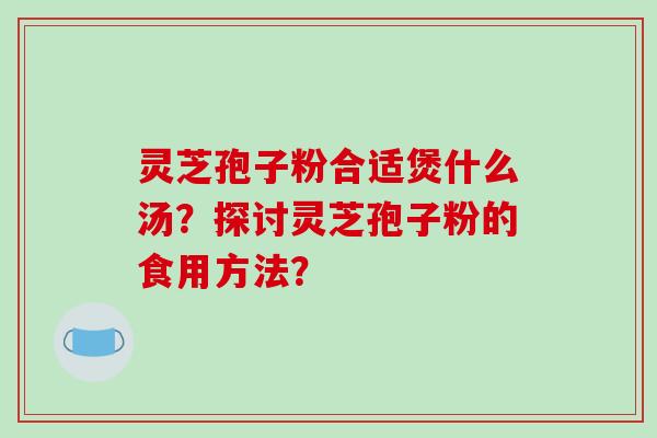 灵芝孢子粉合适煲什么汤?探讨灵芝孢子粉的食用方法?