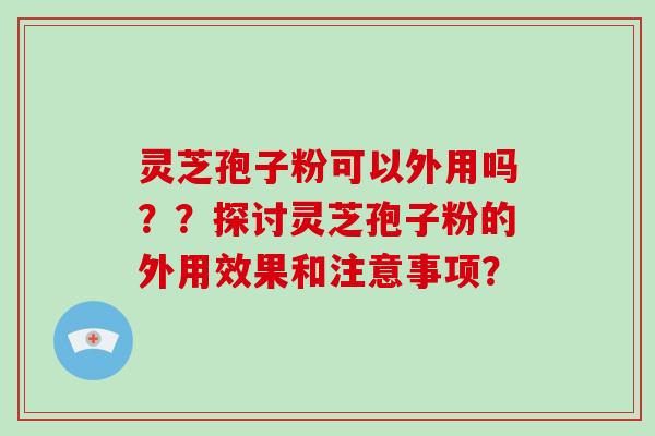 灵芝孢子粉可以外用吗??探讨灵芝孢子粉的外用效果和注意事项?