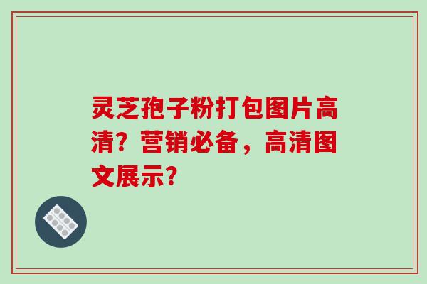 灵芝孢子粉打包图片高清？营销必备，高清图文展示？