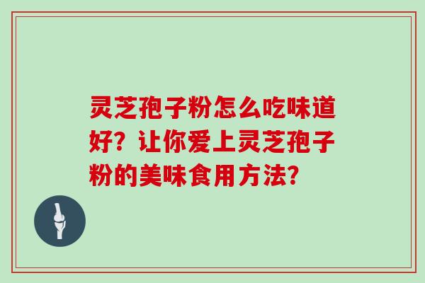 灵芝孢子粉怎么吃味道好?让你爱上灵芝孢子粉的美味食用方法?