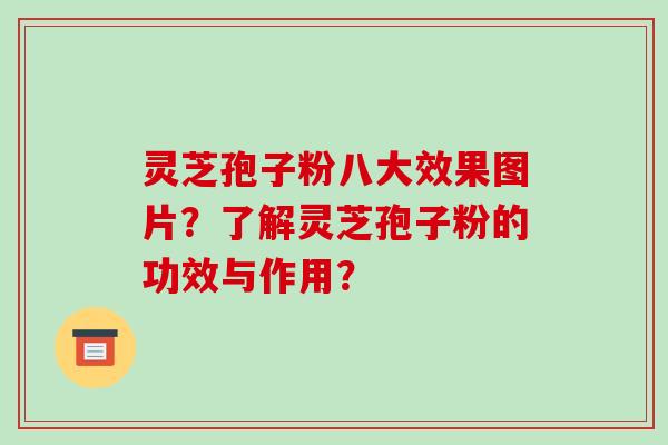 灵芝孢子粉八大效果图片?了解灵芝孢子粉的功效与作用?