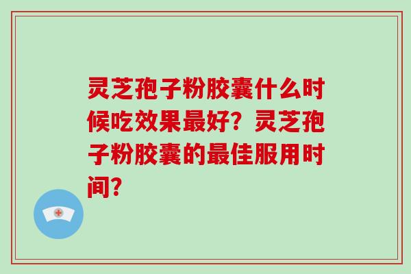灵芝孢子粉胶囊什么时候吃效果最好?灵芝孢子粉胶囊的最佳服用时间?