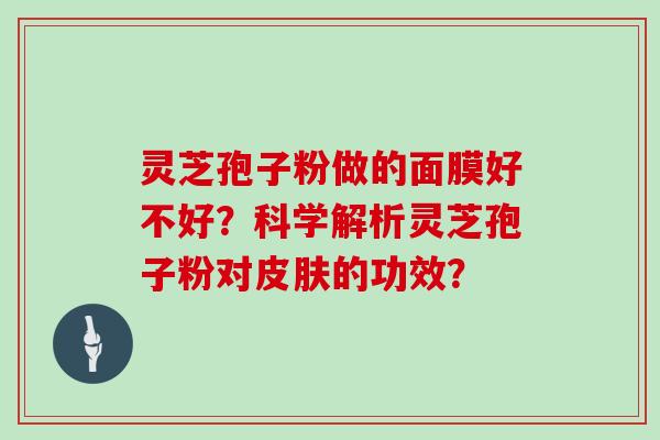 灵芝孢子粉做的面膜好不好?科学解析灵芝孢子粉对皮肤的功效?