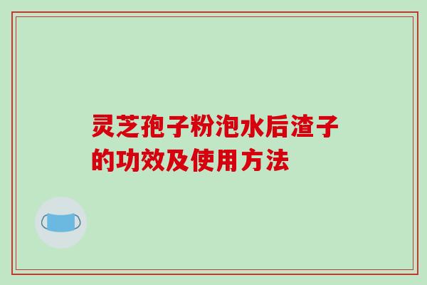 灵芝孢子粉泡水后渣子的功效及使用方法