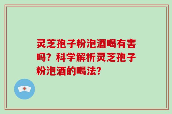 灵芝孢子粉泡酒喝有害吗?科学解析灵芝孢子粉泡酒的喝法?