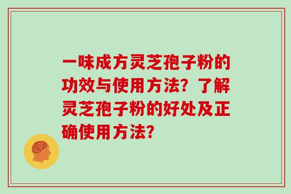 一味成方灵芝孢子粉的功效与使用方法?了解灵芝孢子粉的好处及正确使用方法?