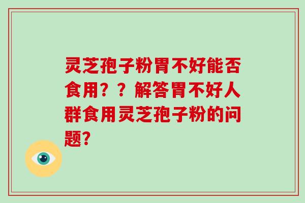 灵芝孢子粉胃不好能否食用？？解答胃不好人群食用灵芝孢子粉的问题？