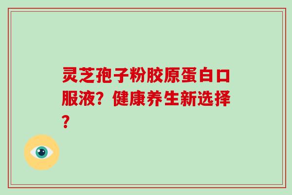 灵芝孢子粉胶原蛋白口服液？健康养生新选择？
