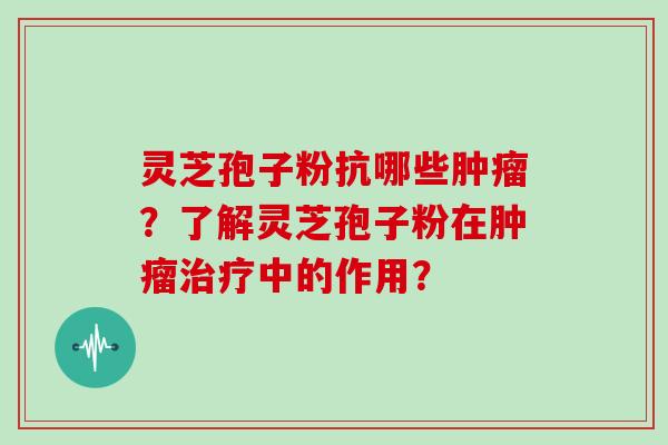 灵芝孢子粉抗哪些肿瘤?了解灵芝孢子粉在肿瘤治疗中的作用?
