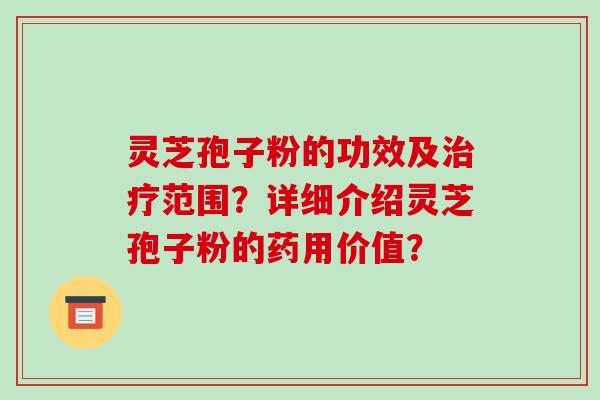 灵芝孢子粉的功效及治疗范围？详细介绍灵芝孢子粉的药用价值？