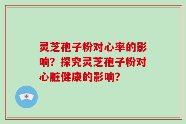 灵芝孢子粉对心率的影响?探究灵芝孢子粉对心脏健康的影响?