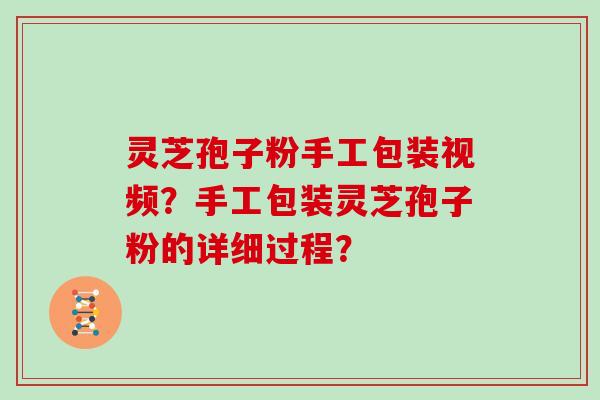 灵芝孢子粉手工包装视频?手工包装灵芝孢子粉的详细过程?