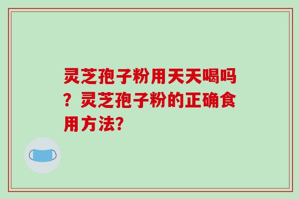 灵芝孢子粉用天天喝吗?灵芝孢子粉的正确食用方法?