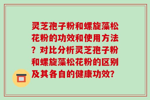 灵芝孢子粉和螺旋藻松花粉的功效和使用方法？对比分析灵芝孢子粉和螺旋藻松花粉的区别及其各自的健康功效？