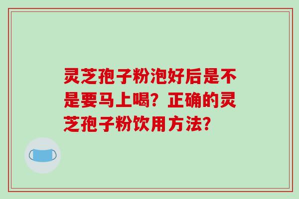 灵芝孢子粉泡好后是不是要马上喝？正确的灵芝孢子粉饮用方法？