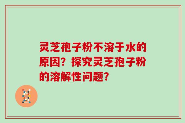 灵芝孢子粉不溶于水的原因?探究灵芝孢子粉的溶解性问题?