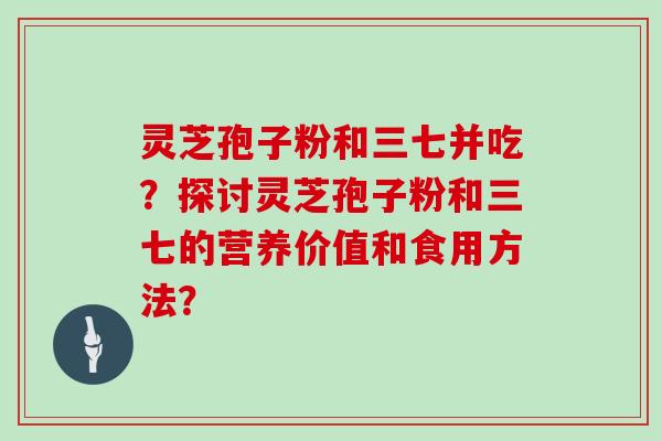 灵芝孢子粉和三七并吃?探讨灵芝孢子粉和三七的营养价值和食用方法?