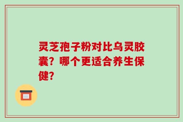 灵芝孢子粉对比乌灵胶囊？哪个更适合养生保健？