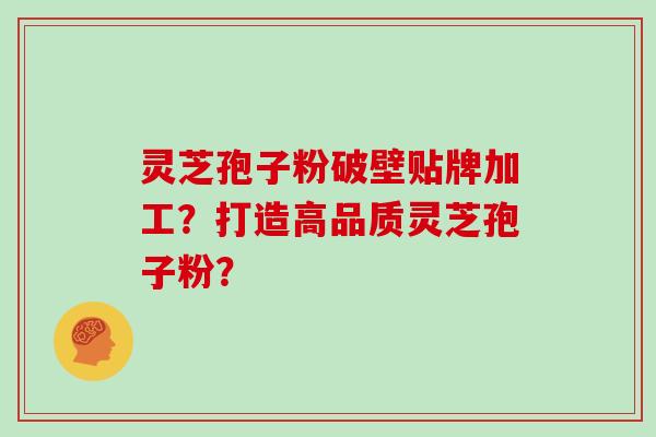 灵芝孢子粉破壁贴牌加工?打造高品质灵芝孢子粉?