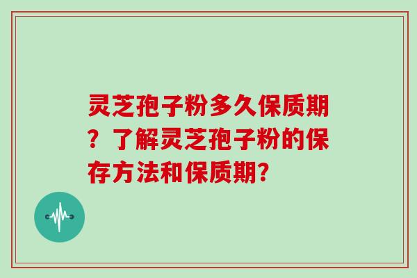 灵芝孢子粉多久保质期？了解灵芝孢子粉的保存方法和保质期？