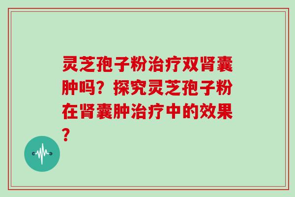灵芝孢子粉治疗双肾囊肿吗?探究灵芝孢子粉在肾囊肿治疗中的效果?