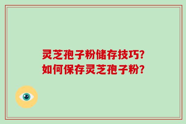 灵芝孢子粉储存技巧？如何保存灵芝孢子粉？
