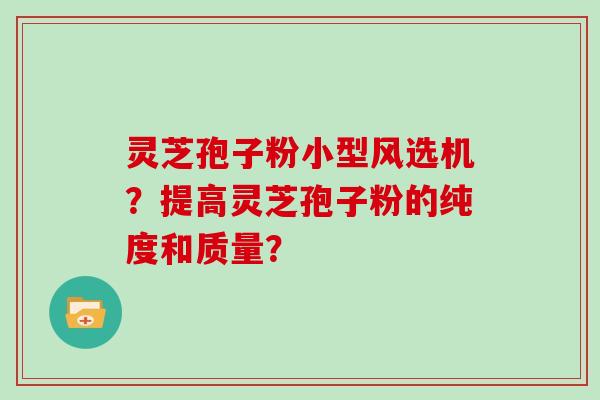 灵芝孢子粉小型风选机?提高灵芝孢子粉的纯度和质量?