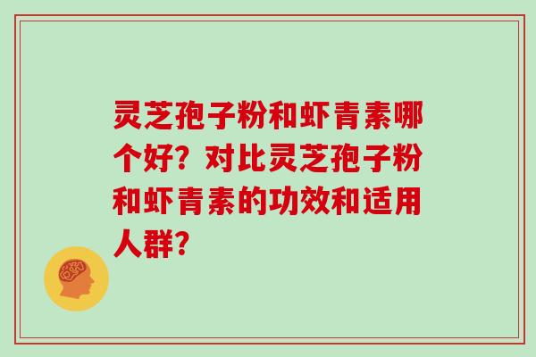 灵芝孢子粉和虾青素哪个好？对比灵芝孢子粉和虾青素的功效和适用人群？